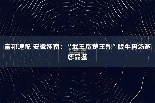 富邦速配 安徽淮南：“武王墩楚王鼎”版牛肉汤邀您品鉴