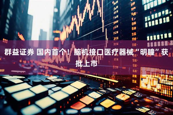 群益证券 国内首个！脑机接口医疗器械“明瞳”获批上市
