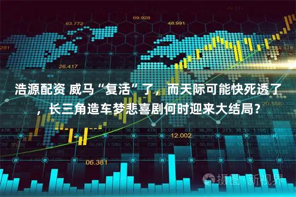 浩源配资 威马“复活”了，而天际可能快死透了，长三角造车梦悲喜剧何时迎来大结局？