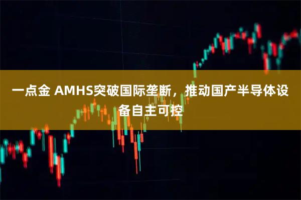 一点金 AMHS突破国际垄断，推动国产半导体设备自主可控