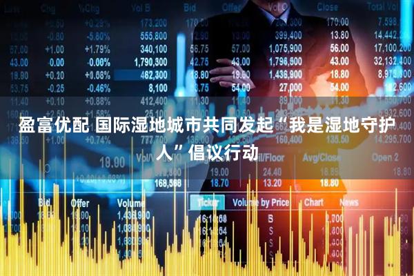 盈富优配 国际湿地城市共同发起“我是湿地守护人”倡议行动