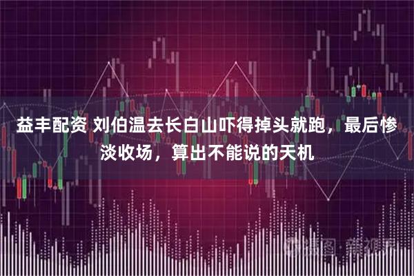 益丰配资 刘伯温去长白山吓得掉头就跑，最后惨淡收场，算出不能说的天机