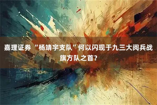 嘉理证券 “杨靖宇支队”何以闪现于九三大阅兵战旗方队之首？