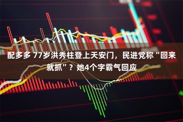 配多多 77岁洪秀柱登上天安门，民进党称“回来就抓”？她4个字霸气回应
