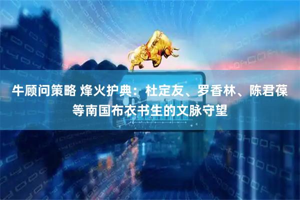 牛顾问策略 烽火护典：杜定友、罗香林、陈君葆等南国布衣书生的文脉守望