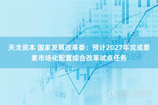 天戈资本 国家发展改革委：预计2027年完成要素市场化配置综合改革试点任务