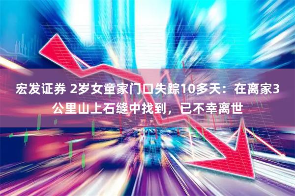 宏发证券 2岁女童家门口失踪10多天：在离家3公里山上石缝中找到，已不幸离世