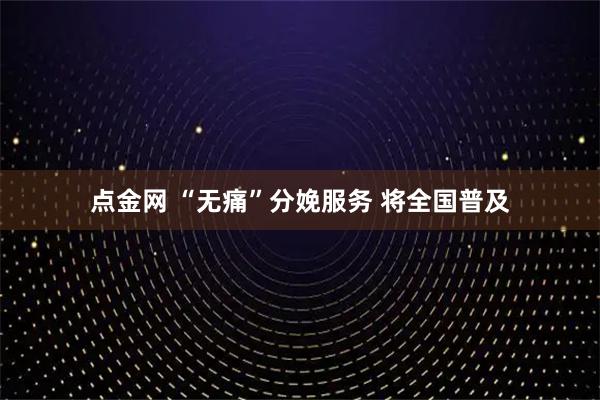 点金网 “无痛”分娩服务 将全国普及
